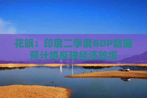 花旗：印度二季度GDP数据预计将反映经济放缓