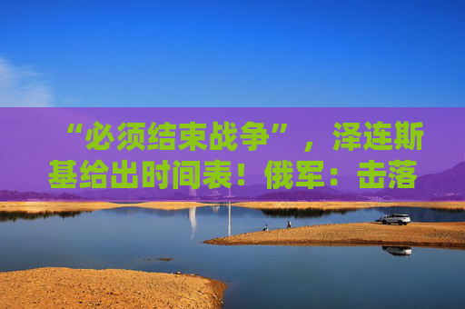 “必须结束战争”，泽连斯基给出时间表！俄军：击落乌军102架无人机！