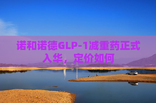 诺和诺德GLP-1减重药正式入华，定价如何