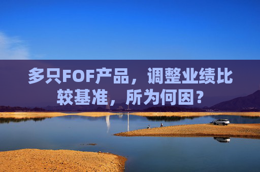 多只FOF产品，调整业绩比较基准，所为何因？