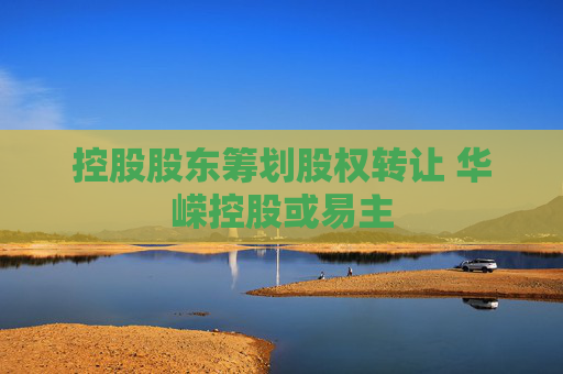 控股股东筹划股权转让 华嵘控股或易主