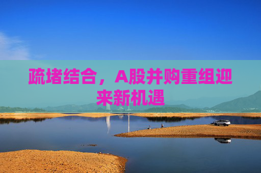 疏堵结合，A股并购重组迎来新机遇