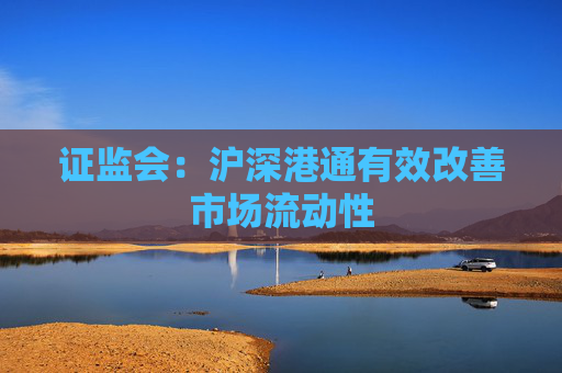 证监会：沪深港通有效改善市场流动性