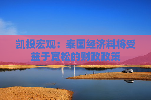 凯投宏观：泰国经济料将受益于宽松的财政政策