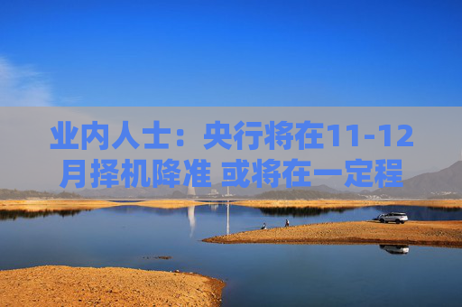 业内人士：央行将在11-12月择机降准 或将在一定程度上缓解再融资专项债券发行对银行资金面的压力