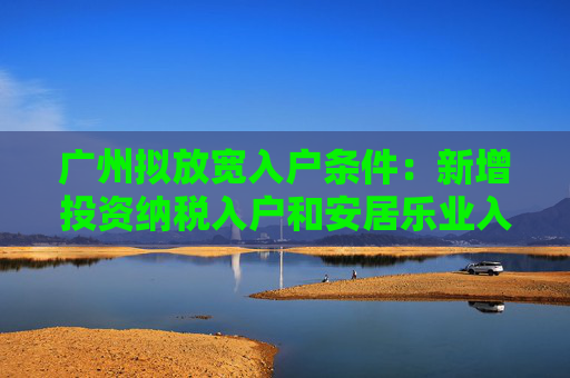 广州拟放宽入户条件：新增投资纳税入户和安居乐业入户