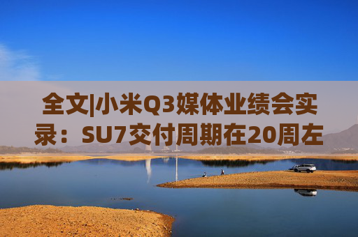 全文|小米Q3媒体业绩会实录：SU7交付周期在20周左右 小米价格比别人厚道很多