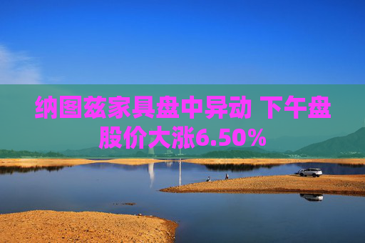 纳图兹家具盘中异动 下午盘股价大涨6.50%