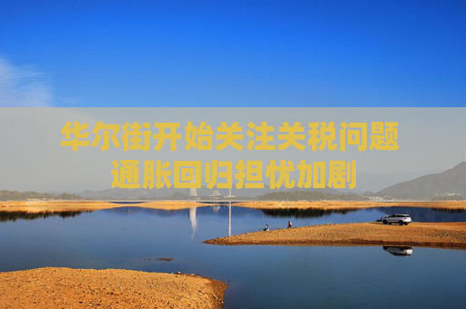 华尔街开始关注关税问题 通胀回归担忧加剧