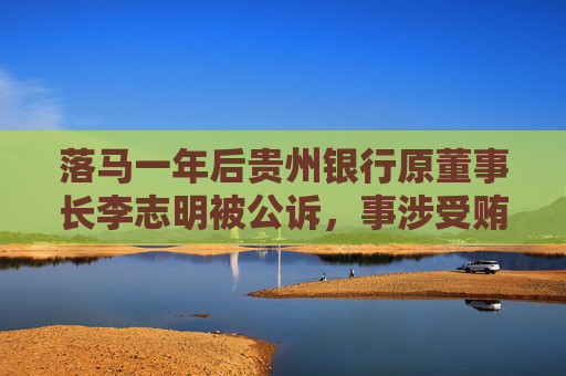 落马一年后贵州银行原董事长李志明被公诉，事涉受贿、违法放贷，今年多家城商行原“一把手”被查