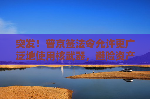 突发！普京签法令允许更广泛地使用核武器，避险资产上涨，欧美股市跳水