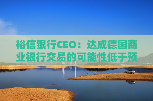 裕信银行CEO：达成德国商业银行交易的可能性低于预期