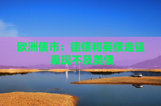 欧洲债市：德债和英债走强 表现不及美债