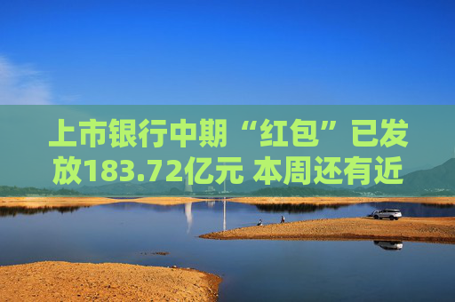 上市银行中期“红包”已发放183.72亿元 本周还有近40亿元将“到账”