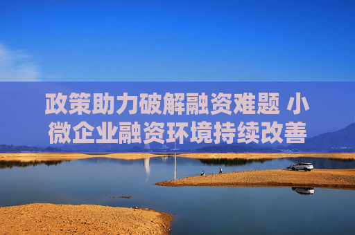 政策助力破解融资难题 小微企业融资环境持续改善