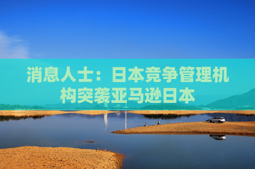 消息人士：日本竞争管理机构突袭亚马逊日本