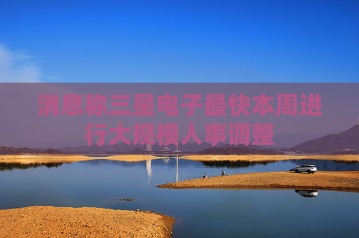 消息称三星电子最快本周进行大规模人事调整