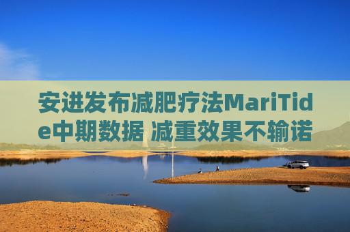 安进发布减肥疗法MariTide中期数据 减重效果不输诺礼
