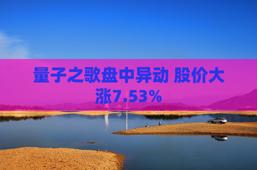 量子之歌盘中异动 股价大涨7.53%