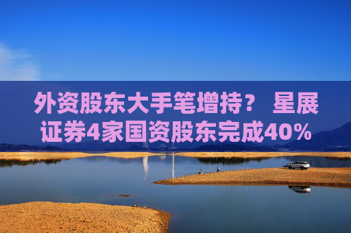外资股东大手笔增持？ 星展证券4家国资股东完成40%股权转让