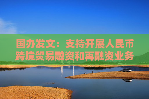 国办发文：支持开展人民币跨境贸易融资和再融资业务