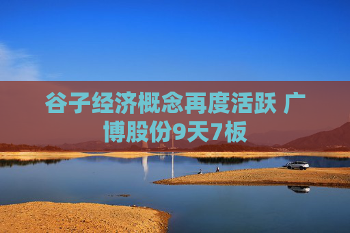 谷子经济概念再度活跃 广博股份9天7板