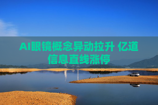 AI眼镜概念异动拉升 亿道信息直线涨停