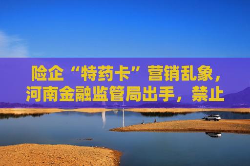 险企“特药卡”营销乱象，河南金融监管局出手，禁止赠送