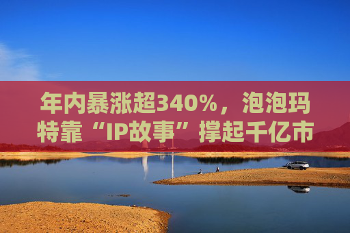 年内暴涨超340%，泡泡玛特靠“IP故事”撑起千亿市值