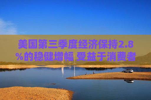 美国第三季度经济保持2.8%的稳健增幅 受益于消费者支出广泛增长