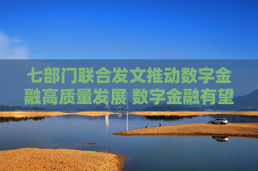 七部门联合发文推动数字金融高质量发展 数字金融有望进入十年黄金发展期