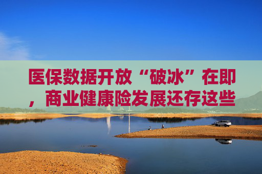 医保数据开放“破冰”在即，商业健康险发展还存这些堵点