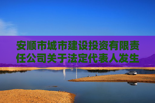安顺市城市建设投资有限责任公司关于法定代表人发生变更的公告