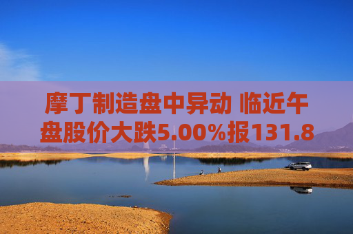 摩丁制造盘中异动 临近午盘股价大跌5.00%报131.87美元