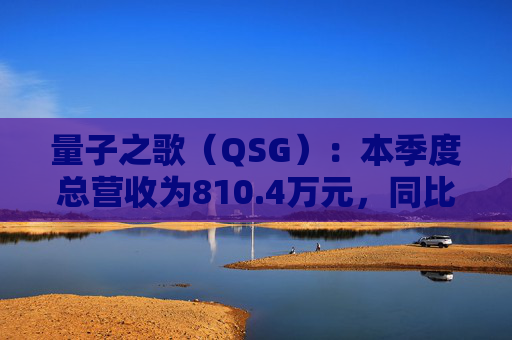 量子之歌（QSG）：本季度总营收为810.4万元，同比下降6.8%