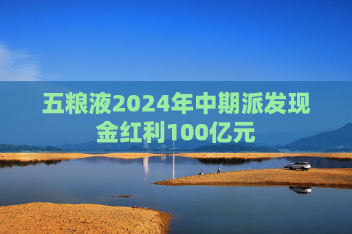 五粮液2024年中期派发现金红利100亿元