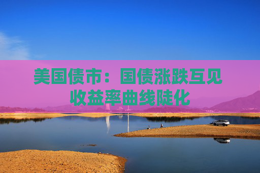 美国债市：国债涨跌互见 收益率曲线陡化