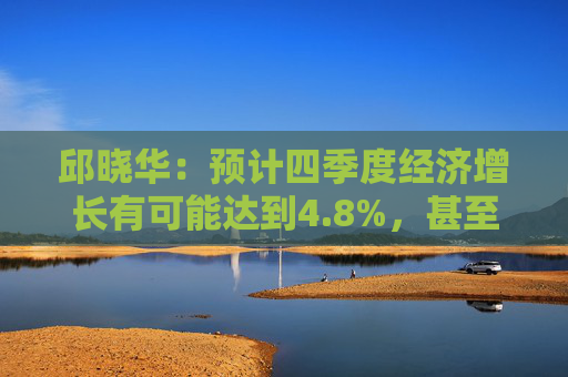 邱晓华：预计四季度经济增长有可能达到4.8%，甚至不排除接近5%