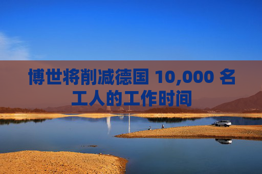 博世将削减德国 10,000 名工人的工作时间