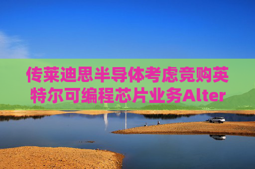 传莱迪思半导体考虑竞购英特尔可编程芯片业务Altera