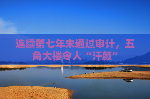 连续第七年未通过审计，五角大楼令人“汗颜”