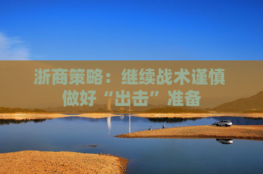 浙商策略：继续战术谨慎 做好“出击”准备