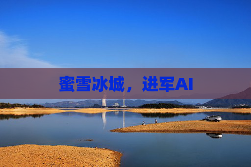 蜜雪冰城，进军AI