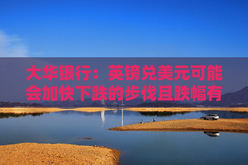 大华银行：英镑兑美元可能会加快下跌的步伐且跌幅有限