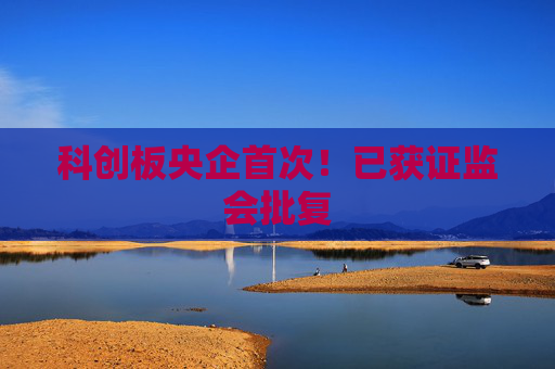 科创板央企首次！已获证监会批复