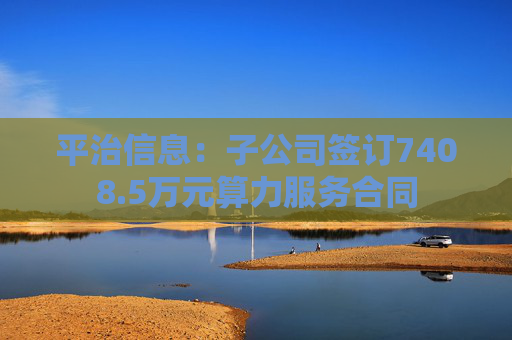 平治信息：子公司签订7408.5万元算力服务合同