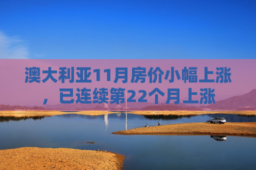 澳大利亚11月房价小幅上涨，已连续第22个月上涨
