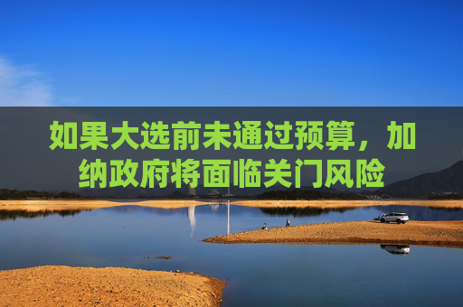 如果大选前未通过预算，加纳政府将面临关门风险