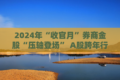 2024年“收官月”券商金股“压轴登场” A股跨年行情值得期待