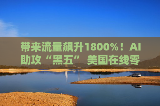 带来流量飙升1800%！AI助攻“黑五” 美国在线零售“卖爆了”